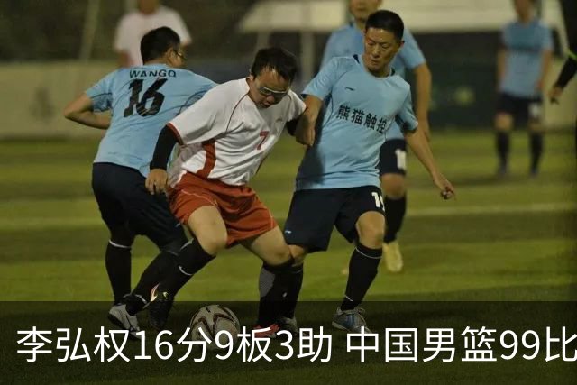 李弘权16分9板3助 中国男篮99比61大胜哈萨克斯坦迎开门红